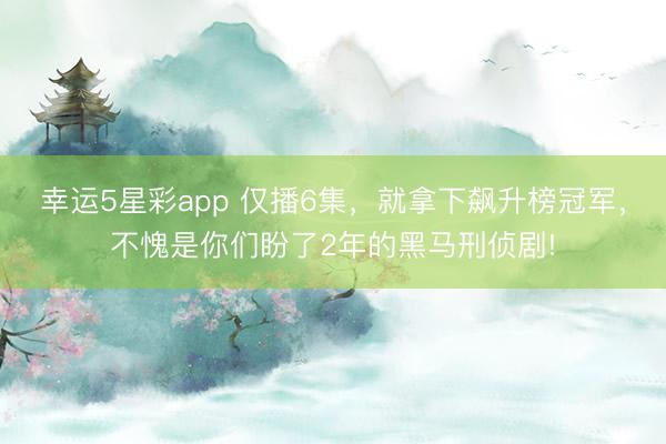 幸运5星彩app 仅播6集,就拿下飙升榜冠军,不愧是你们盼了2年的黑马刑侦剧!