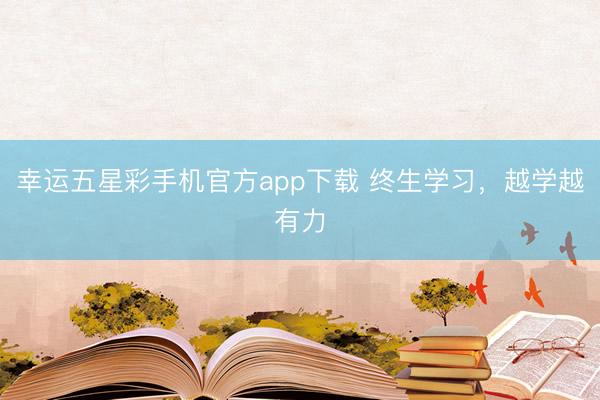幸运五星彩手机官方app下载 终生学习，越学越有力