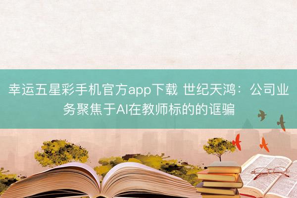 幸运五星彩手机官方app下载 世纪天鸿：公司业务聚焦于AI在教师标的的诓骗