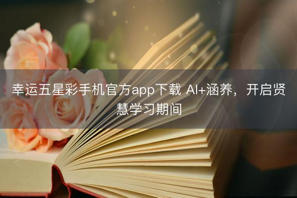 幸运五星彩手机官方app下载 AI+涵养,开启贤慧学习期间