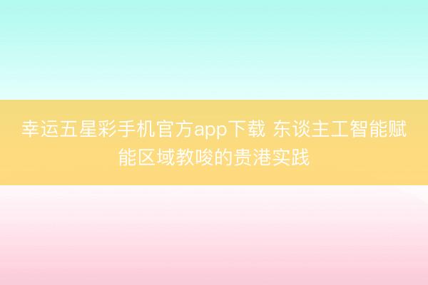 幸运五星彩手机官方app下载 东谈主工智能赋能区域教唆的贵港实践