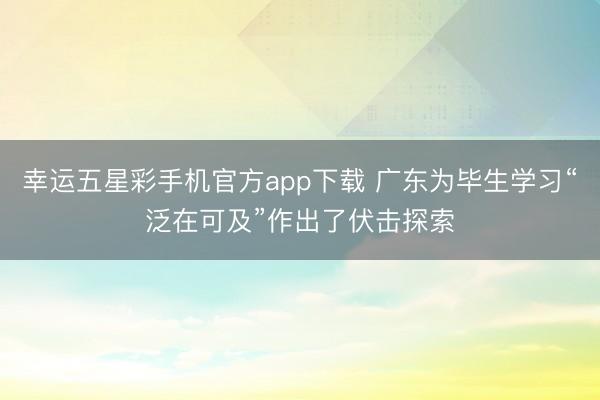 幸运五星彩手机官方app下载 广东为毕生学习“泛在可及”作出了伏击探索