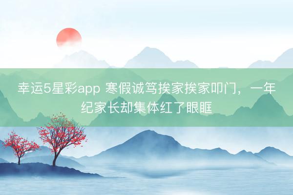 幸运5星彩app 寒假诚笃挨家挨家叩门，一年纪家长却集体红了眼眶