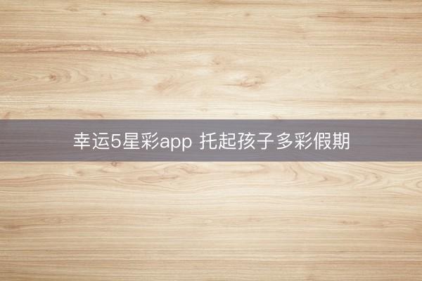 幸运5星彩app 托起孩子多彩假期