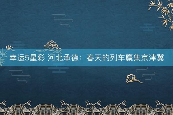 幸运5星彩 河北承德:春天的列车麇集京津冀