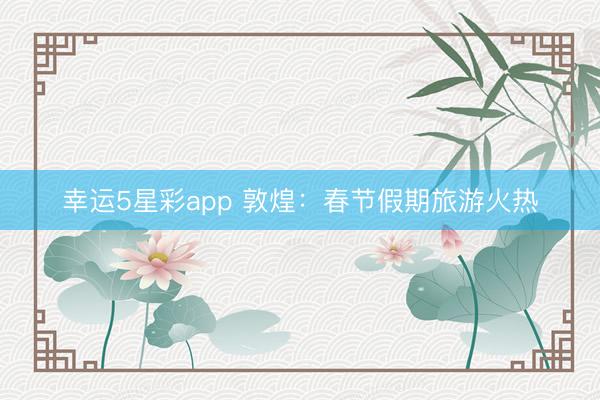 幸运5星彩app 敦煌:春节假期旅游火热