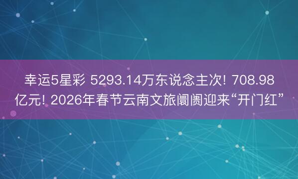 幸运5星彩 5293.14万东说念主次! 708.98亿元! 2026年春节云南文旅阛阓迎来“开门红”