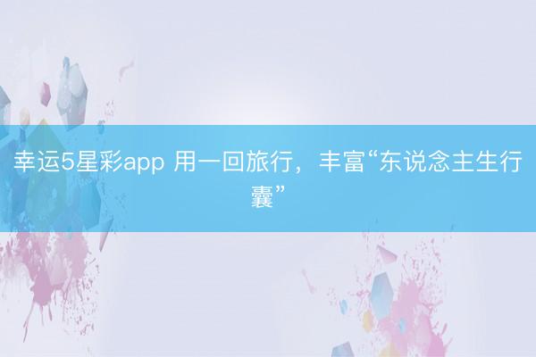 幸运5星彩app 用一回旅行,丰富“东说念主生行囊”