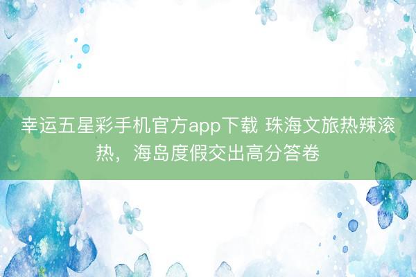幸运五星彩手机官方app下载 珠海文旅热辣滚热，海岛度假交出高分答卷