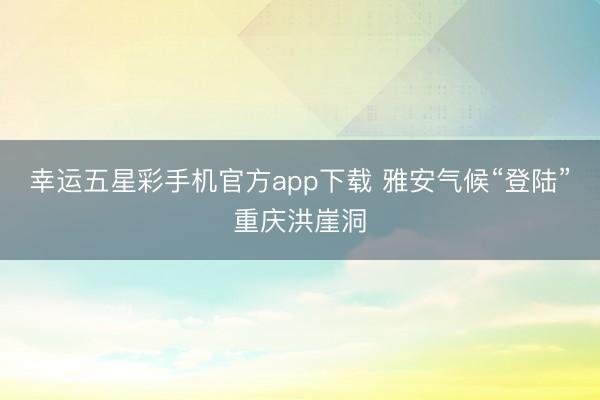 幸运五星彩手机官方app下载 雅安气候“登陆”重庆洪崖洞