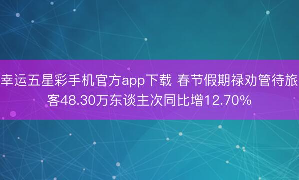 幸运五星彩手机官方app下载 春节假期禄劝管待旅客48.30万东谈主次同比增12.70%