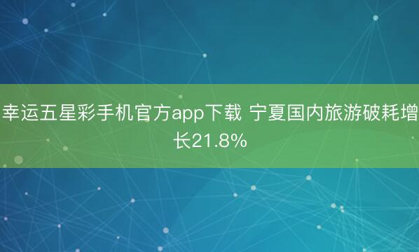 幸运五星彩手机官方app下载 宁夏国内旅游破耗增长21.8%