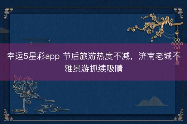 幸运5星彩app 节后旅游热度不减，济南老城不雅景游抓续吸睛