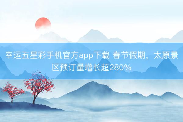 幸运五星彩手机官方app下载 春节假期,太原景区预订量增长超280%