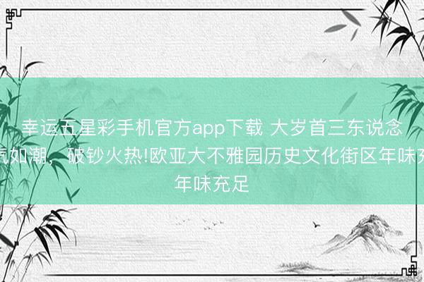 幸运五星彩手机官方app下载 大岁首三东说念主气如潮，破钞火热!欧亚大不雅园历史文化街区年味充足