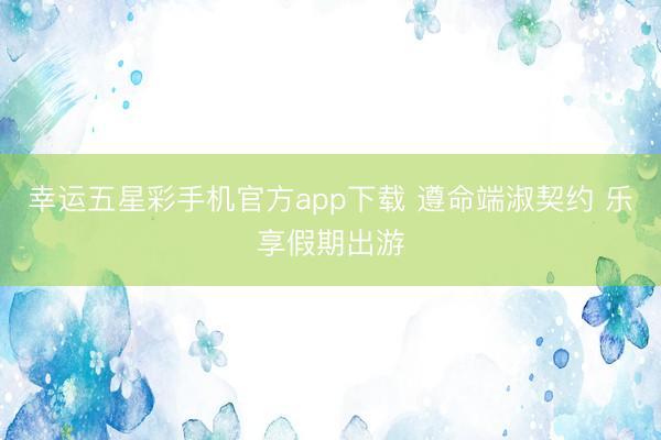 幸运五星彩手机官方app下载 遵命端淑契约 乐享假期出游