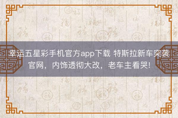 幸运五星彩手机官方app下载 特斯拉新车突袭官网，内饰透彻大改，老车主看哭!