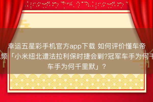 幸运五星彩手机官方app下载 如何评价懂车帝发布的视频「小米纽北遭法拉利保时捷会剿?冠军车手为何千里默」?