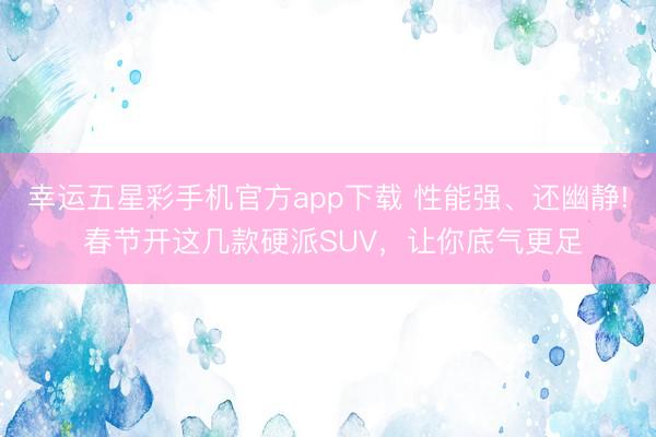 幸运五星彩手机官方app下载 性能强、还幽静! 春节开这几款硬派SUV，让你底气更足