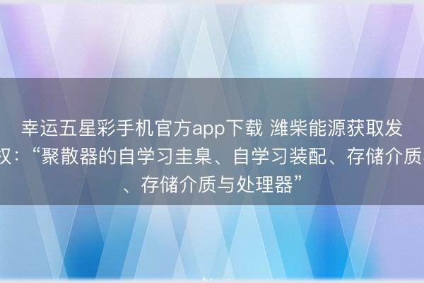 幸运五星彩手机官方app下载 潍柴能源获取发明专利授权：“聚散器的自学习圭臬、自学习装配、存储介质与处理器”