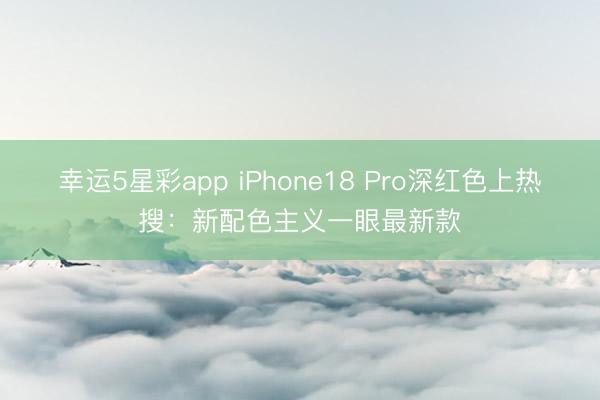 幸运5星彩app iPhone18 Pro深红色上热搜:新配色主义一眼最新款