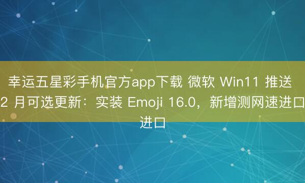 幸运五星彩手机官方app下载 微软 Win11 推送 2 月可选更新:实装 Emoji 16.0,新增测网速进口