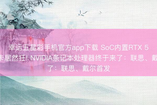幸运五星彩手机官方app下载 SoC内置RTX 5070显卡居然狂! NVIDIA条记本处理器终于来了:联思、戴尔首发