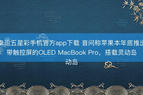 幸运五星彩手机官方app下载 音问称苹果本年底推出带触控屏的OLED MacBook Pro，搭载灵动岛