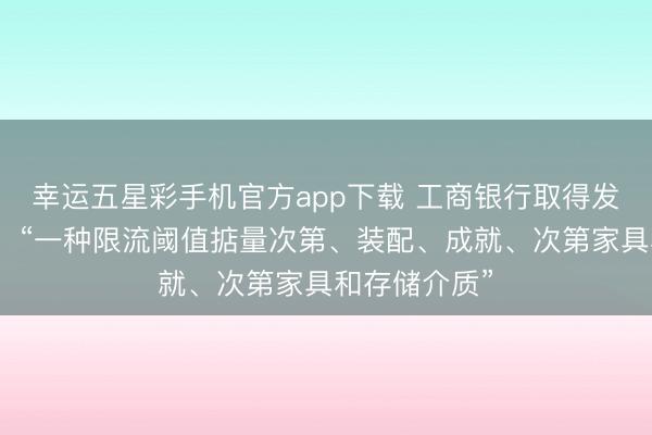 幸运五星彩手机官方app下载 工商银行取得发明专利授权：“一种限流阈值掂量次第、装配、成就、次第家具和存储介质”