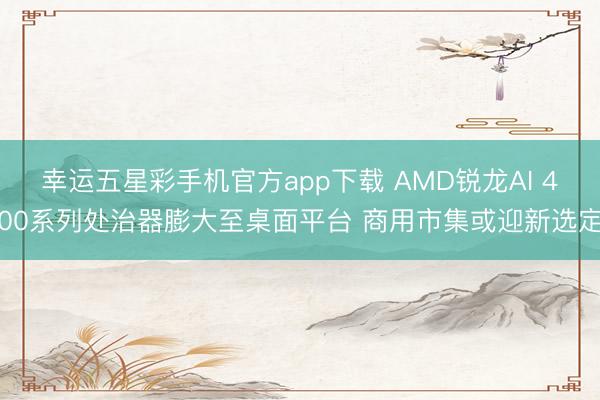 幸运五星彩手机官方app下载 AMD锐龙AI 400系列处治器膨大至桌面平台 商用市集或迎新选定