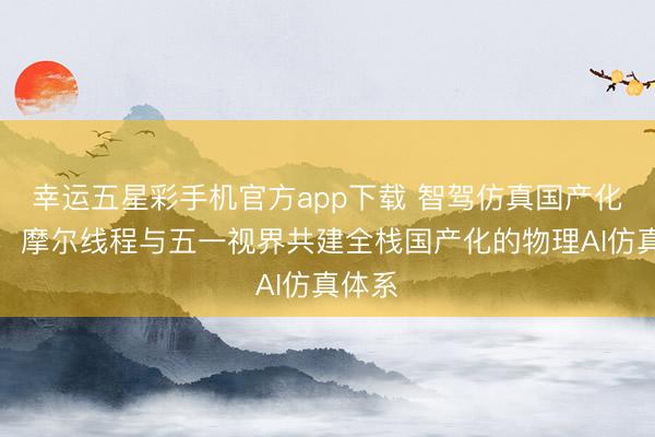 幸运五星彩手机官方app下载 智驾仿真国产化提速：摩尔线程与五一视界共建全栈国产化的物理AI仿真体系