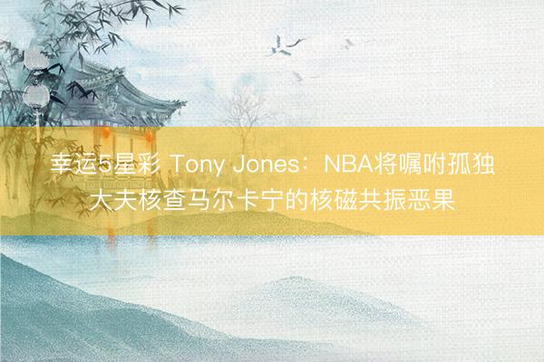 幸运5星彩 Tony Jones：NBA将嘱咐孤独大夫核查马尔卡宁的核磁共振恶果