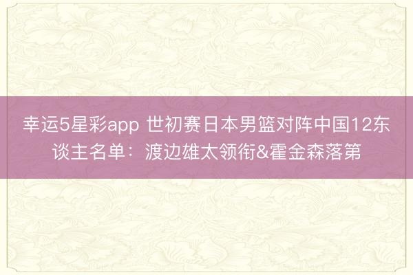 幸运5星彩app 世初赛日本男篮对阵中国12东谈主名单：渡边雄太领衔&霍金森落第