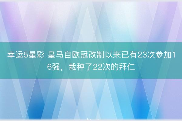 幸运5星彩 皇马自欧冠改制以来已有23次参加16强，栽种了22次的拜仁