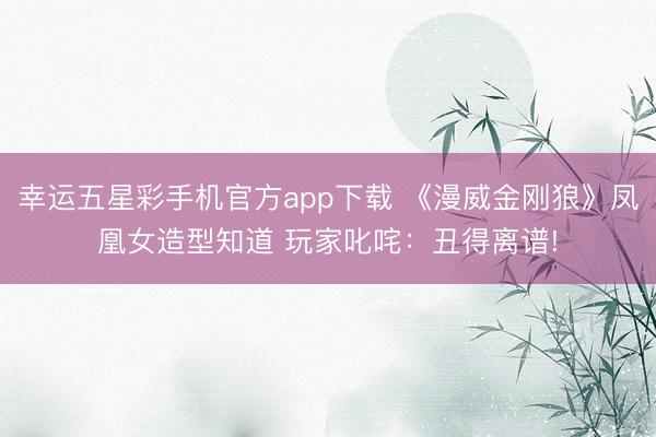 幸运五星彩手机官方app下载 《漫威金刚狼》凤凰女造型知道 玩家叱咤:丑得离谱!