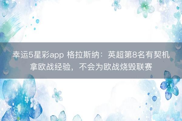 幸运5星彩app 格拉斯纳：英超第8名有契机拿欧战经验，不会为欧战烧毁联赛