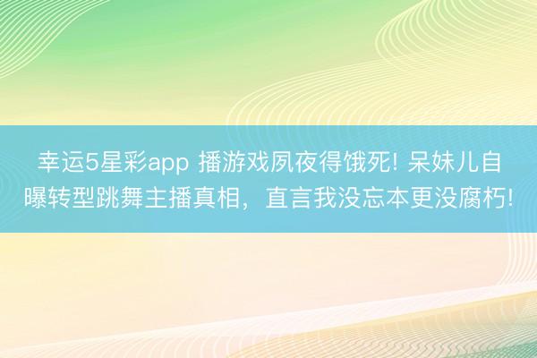 幸运5星彩app 播游戏夙夜得饿死! 呆妹儿自曝转型跳舞主播真相，直言我没忘本更没腐朽!