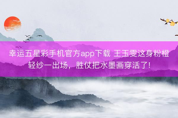 幸运五星彩手机官方app下载 王玉雯这身粉橙轻纱一出场，胜仗把水墨画穿活了!