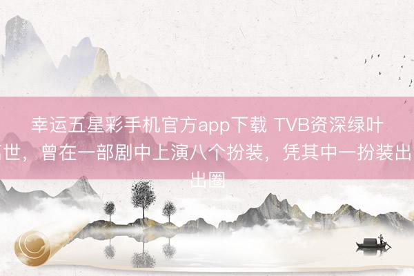 幸运五星彩手机官方app下载 TVB资深绿叶离世，曾在一部剧中上演八个扮装，凭其中一扮装出圈