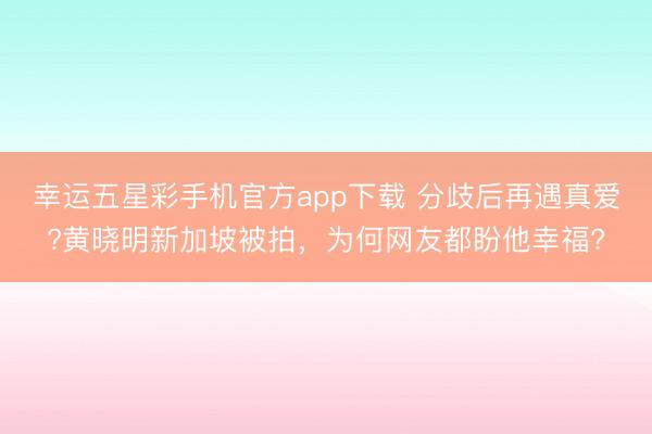 幸运五星彩手机官方app下载 分歧后再遇真爱?黄晓明新加坡被拍,为何网友都盼他幸福?