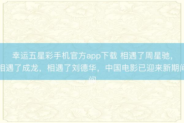 幸运五星彩手机官方app下载 相遇了周星驰，相遇了成龙，相遇了刘德华，中国电影已迎来新期间