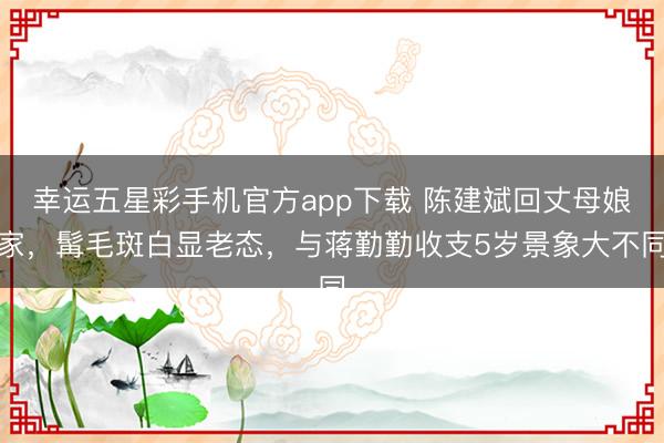 幸运五星彩手机官方app下载 陈建斌回丈母娘家,髯毛斑白显老态,与蒋勤勤收支5岁景象大不同