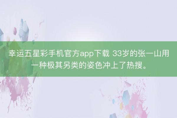 幸运五星彩手机官方app下载 33岁的张一山用一种极其另类的姿色冲上了热搜。