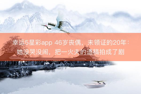 幸运5星彩app 46岁丧偶，未领证的20年：她没哭没闹，把一火夫的遗稿拍成了剧