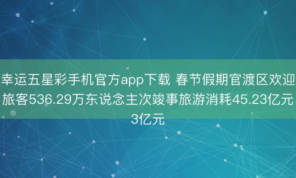 幸运五星彩手机官方app下载 春节假期官渡区欢迎旅客536.29万东说念主次竣事旅游消耗45.23亿元