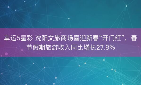 幸运5星彩 沈阳文旅商场喜迎新春“开门红”,春节假期旅游收入同比增长27.8%