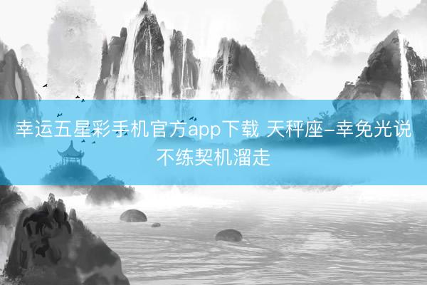 幸运五星彩手机官方app下载 天秤座-幸免光说不练契机溜走