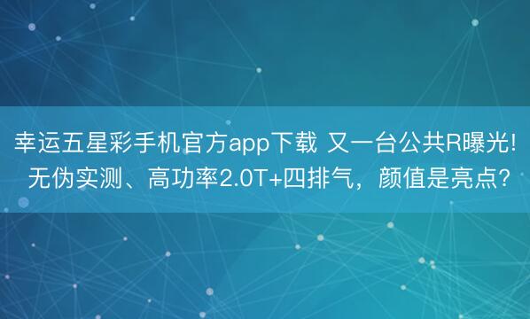 幸运五星彩手机官方app下载 又一台公共R曝光! 无伪实测、高功率2.0T+四排气，颜值是亮点?