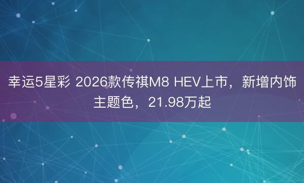 幸运5星彩 2026款传祺M8 HEV上市，新增内饰主题色，21.98万起