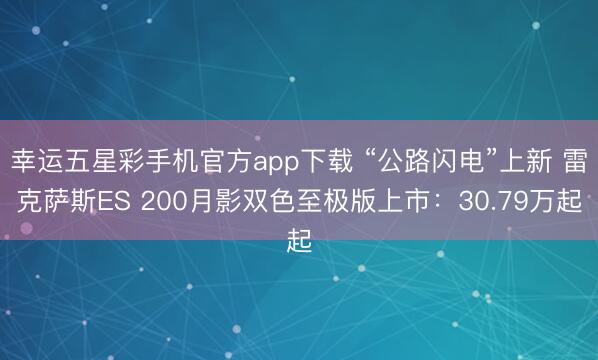 幸运五星彩手机官方app下载 “公路闪电”上新 雷克萨斯ES 200月影双色至极版上市：30.79万起